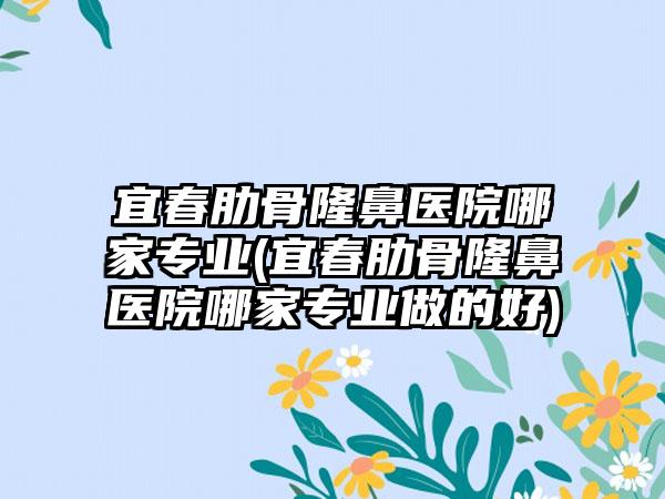 宜春肋骨隆鼻医院哪家正规(宜春肋骨隆鼻医院哪家正规做的好)