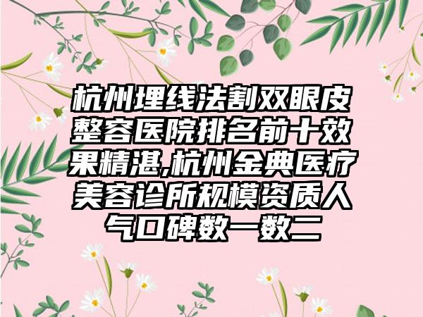 杭州埋线法割双眼皮整容医院排名前十成果不错,杭州金典医疗美容诊所规模资质人气口碑数一数二