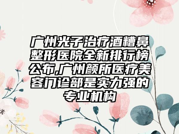 广州光子治疗酒糟鼻整形医院全新排行榜公布,广州颜所医疗美容门诊部是实力强的正规机构