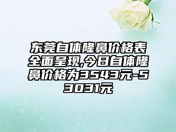 东莞自体隆鼻价格表多面呈现,今日自体隆鼻价格为3543元-53031元