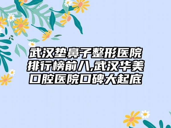 武汉垫鼻子整形医院排行榜前八,武汉华美口腔医院口碑大起底