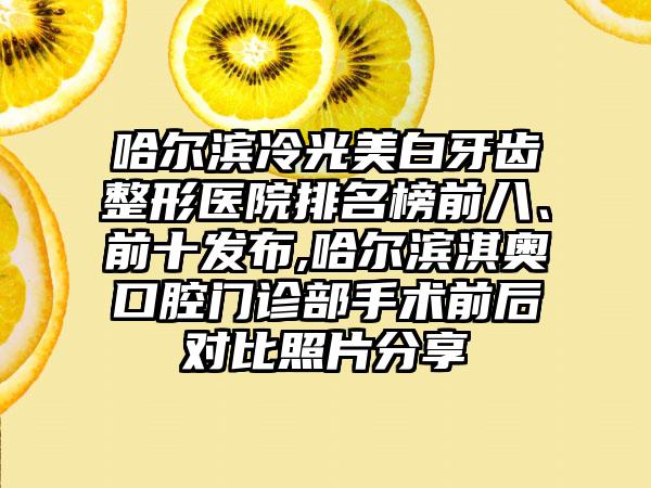 哈尔滨冷光美白牙齿整形医院排名榜前八、前十发布,哈尔滨淇奥口腔门诊部手术前后对比照片分享