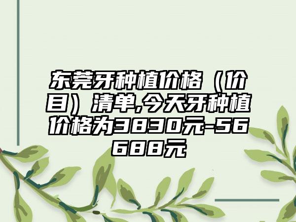 东莞牙种植价格（价目）清单,今天牙种植价格为3830元-56688元