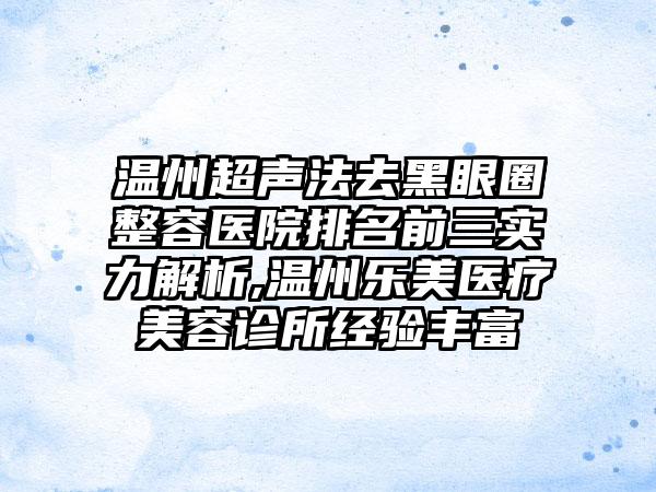 温州超声法去黑眼圈整容医院排名前三实力解析,温州乐美医疗美容诊所经验多