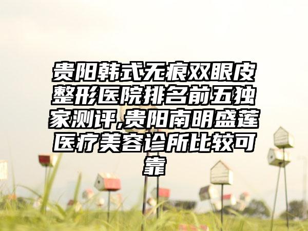 贵阳韩式无痕双眼皮整形医院排名前五特殊测评,贵阳南明盛莲医疗美容诊所比较可靠