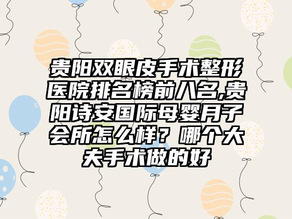 贵阳双眼皮手术整形医院排名榜前八名,贵阳诗安国际母婴月子会所怎么样？哪个大夫手术做的好