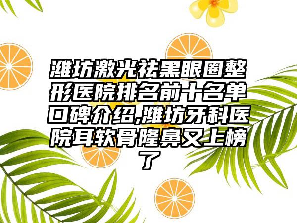 潍坊激光祛黑眼圈整形医院排名前十名单口碑介绍,潍坊牙科医院耳软骨隆鼻又上榜了