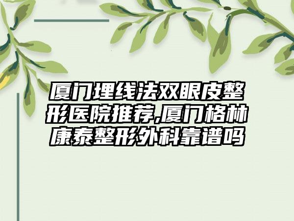 厦门埋线法双眼皮整形医院推荐,厦门格林康泰整形外科靠谱吗