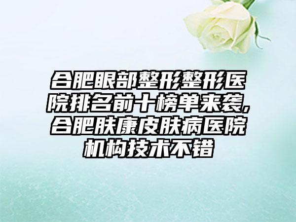 合肥眼部整形整形医院排名前十榜单来袭,合肥肤康皮肤病医院机构技术不错