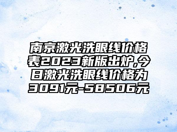 南京激光洗眼线价格表2023新版出炉,今日激光洗眼线价格为3091元-58506元