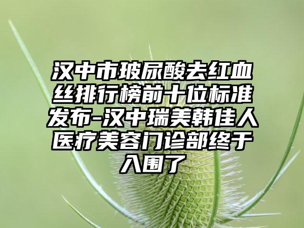 汉中市玻尿酸去红血丝排行榜前十位标准发布-汉中瑞美韩佳人医疗美容门诊部终于入围了