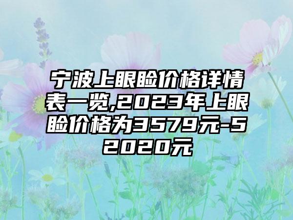 宁波上眼睑价格详情表一览,2023年上眼睑价格为3579元-52020元