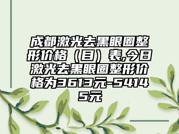 成都激光去黑眼圈整形价格（目）表,今日激光去黑眼圈整形价格为3613元-54145元