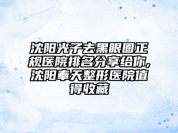 沈阳光子去黑眼圈正规医院排名分享给你,沈阳奉天整形医院值得收藏