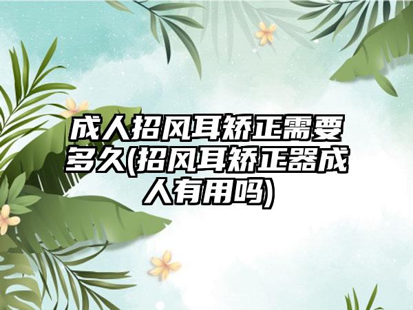 成人招风耳矫正需要多久(招风耳矫正器成人有用吗)