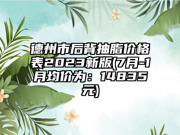 德州市后背抽脂价格表2023新版(7月-1月均价为：14835元)