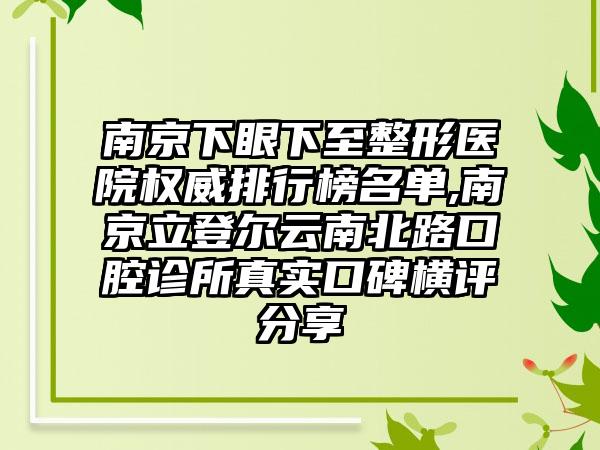 南京下眼下至整形医院权威排行榜名单,南京立登尔云南北路口腔诊所真实口碑横评分享