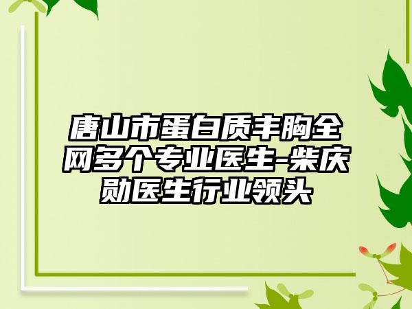 唐山市蛋白质丰胸全网多个正规医生-柴庆勋医生行业领头