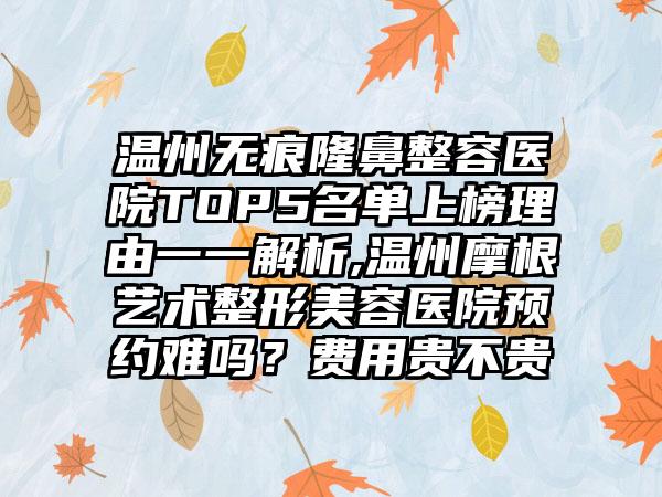 温州无痕隆鼻整容医院TOP5名单上榜理由一一解析,温州摩根艺术整形美容医院预约难吗？费用贵不贵