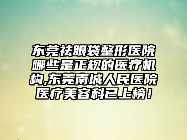 东莞祛眼袋整形医院哪些是正规的医疗机构,东莞南城人民医院医疗美容科已上榜！