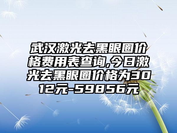 武汉激光去黑眼圈价格费用表查询,今日激光去黑眼圈价格为3012元-59856元