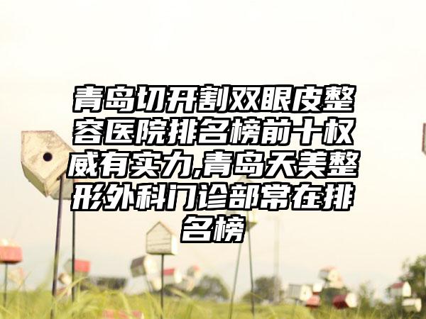 青岛切开割双眼皮整容医院排名榜前十权威有实力,青岛天美整形外科门诊部常在排名榜