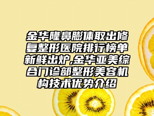 金华隆鼻膨体取出修复整形医院排行榜单新鲜出炉,金华亚美综合门诊部整形美容机构技术优势介绍