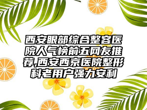 西安眼部综合整容医院人气榜前五网友推荐,西安西京医院整形科老用户强力安利