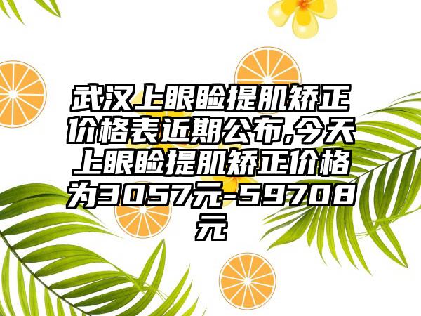 武汉上眼睑提肌矫正价格表近期公布,今天上眼睑提肌矫正价格为3057元-59708元