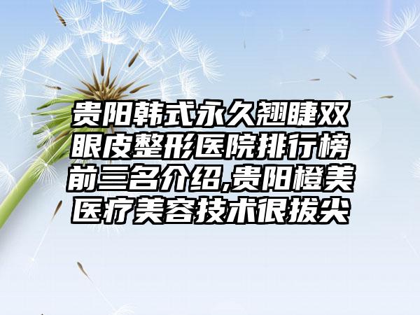 贵阳韩式恒久翘睫双眼皮整形医院排行榜前三名介绍,贵阳橙美医疗美容技术很拔尖