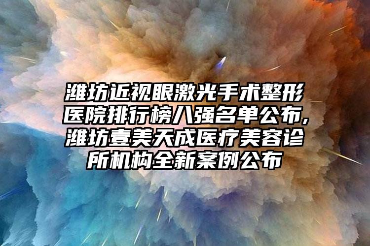 潍坊近视眼激光手术整形医院排行榜八强名单公布,潍坊壹美天成医疗美容诊所机构全新实例公布