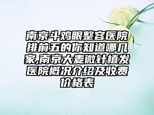 南京斗鸡眼整容医院排前五的你知道哪几家,南京大麦微针植发医院概况介绍及收费价格表