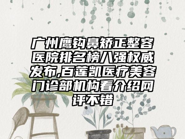 广州鹰钩鼻矫正整容医院排名榜八强权威发布,百莲凯医疗美容门诊部机构看介绍网评不错