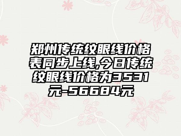 郑州传统纹眼线价格表同步上线,今日传统纹眼线价格为3531元-56684元