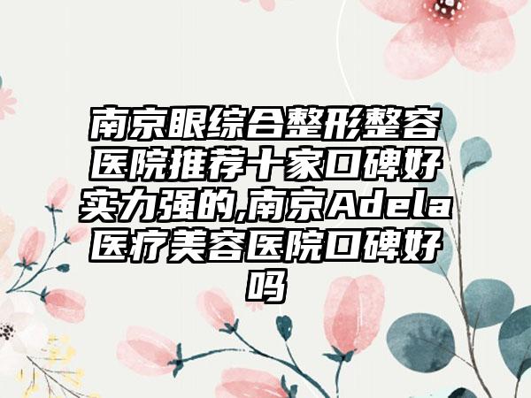 南京眼综合整形整容医院推荐十家口碑好实力强的,南京Adela医疗美容医院口碑好吗