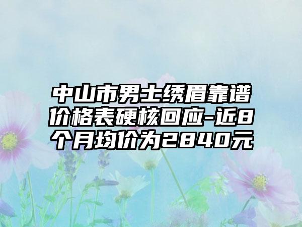 中山市男士绣眉靠谱价格表硬核回应-近8个月均价为2840元