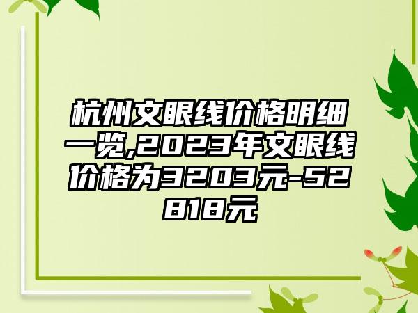 杭州文眼线价格明细一览,2023年文眼线价格为3203元-52818元