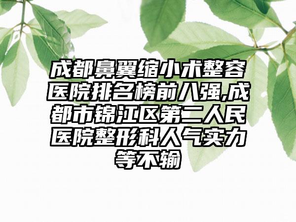 成都鼻翼缩小术整容医院排名榜前八强,成都市锦江区第二人民医院整形科人气实力等不输