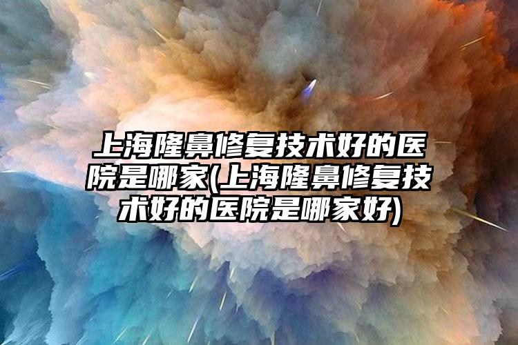 上海隆鼻修复技术好的医院是哪家(上海隆鼻修复技术好的医院是哪家好)