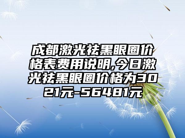 成都激光祛黑眼圈价格表费用说明,今日激光祛黑眼圈价格为3021元-56481元