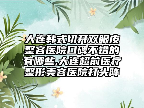 大连韩式切开双眼皮整容医院口碑不错的有哪些,大连超前医疗整形美容医院打头阵