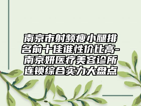 南京市射频瘦小腿排名前十佳谁性价比高-南京妍医疗美容诊所连锁综合实力大盘点