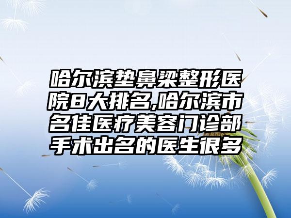 哈尔滨垫鼻梁整形医院8大排名,哈尔滨市名佳医疗美容门诊部手术出名的医生很多