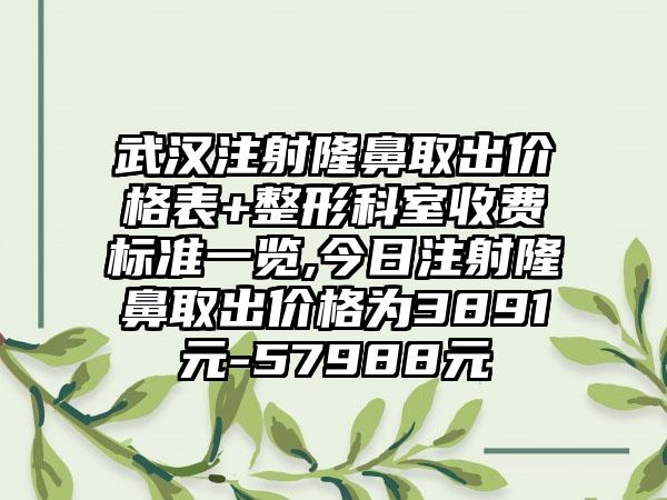 武汉注射隆鼻取出价格表+整形科室收费标准一览,今日注射隆鼻取出价格为3891元-57988元