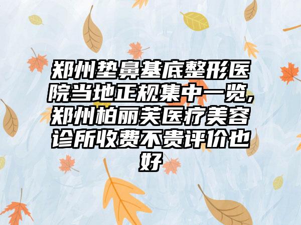 郑州垫鼻基底整形医院当地正规集中一览,郑州柏丽芙医疗美容诊所收费不贵评价也好