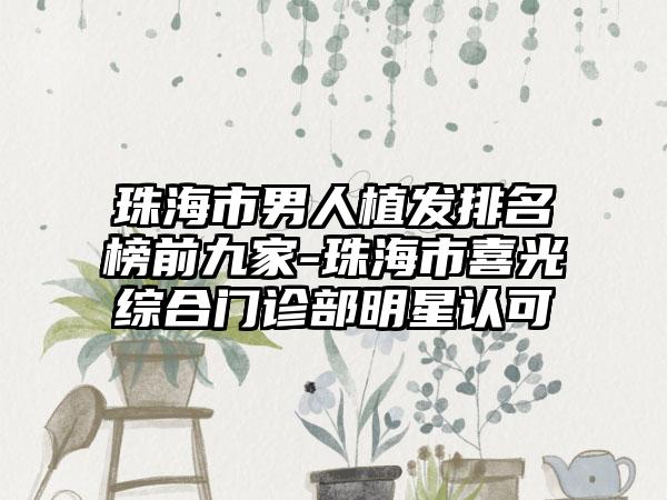 珠海市男人植发排名榜前九家-珠海市喜光综合门诊部明星认可