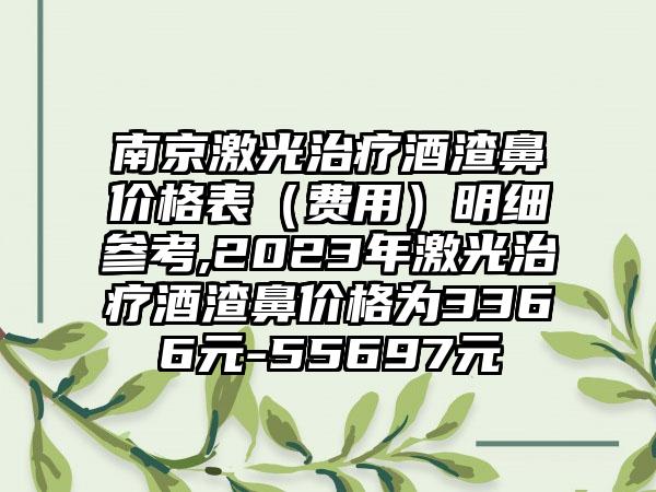 南京激光治疗酒渣鼻价格表（费用）明细参考,2023年激光治疗酒渣鼻价格为3366元-55697元