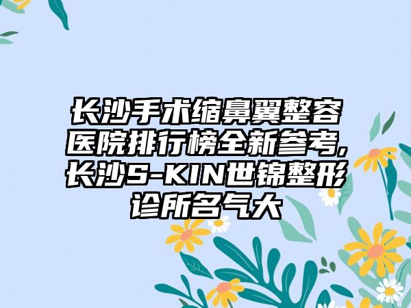 长沙手术缩鼻翼整容医院排行榜全新参考,长沙S-KIN世锦整形诊所名气大