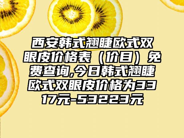 西安韩式翘睫欧式双眼皮价格表（价目）免费查询,今日韩式翘睫欧式双眼皮价格为3317元-53223元