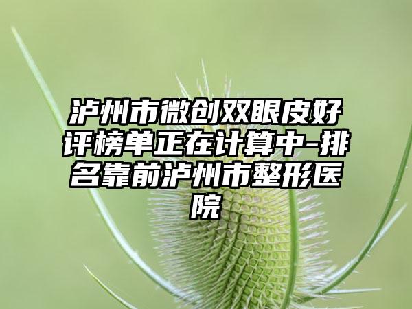 泸州市微创双眼皮好评榜单正在计算中-排名靠前泸州市整形医院